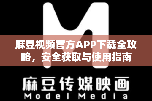 麻豆视频官方APP下载全攻略，安全获取与使用指南
