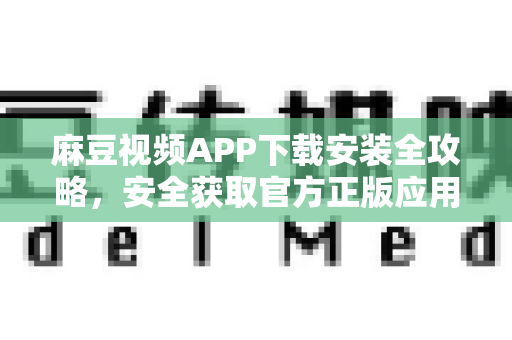 麻豆视频APP下载安装全攻略，安全获取官方正版应用