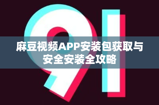 麻豆视频APP安装包获取与安全安装全攻略