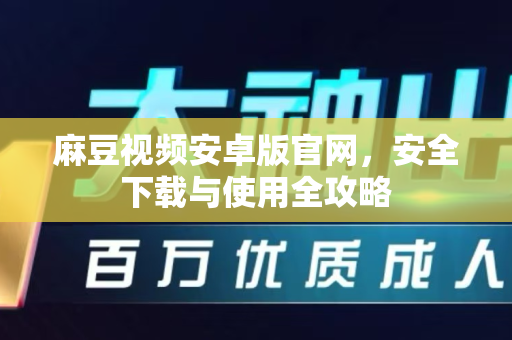 麻豆视频安卓版官网，安全下载与使用全攻略