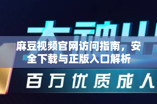 麻豆视频官网访问指南，安全下载与正版入口解析