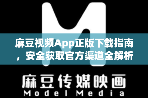 麻豆视频App正版下载指南,安全获取官方渠道全解析-第1张图片-麻豆官网下载 麻豆视频App正版下载指南,安全获取官方渠道全解析-第1张图片-麻豆官网下载