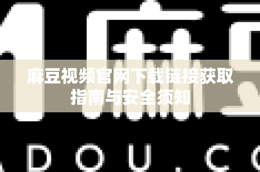 麻豆视频官网下载链接获取指南与安全须知