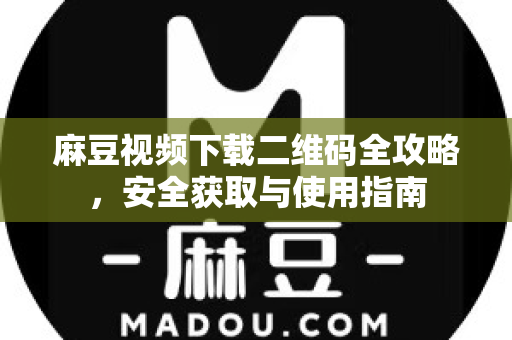 麻豆视频下载二维码全攻略,安全获取与使用指南-第1张图片-麻豆官网下载 麻豆视频下载二维码全攻略,安全获取与使用指南-第1张图片-麻豆官网下载