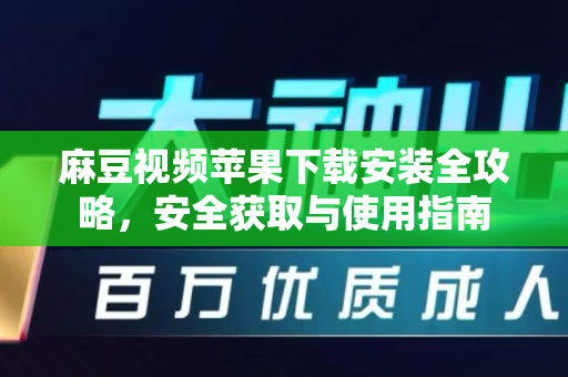 麻豆视频苹果下载安装全攻略，安全获取与使用指南
