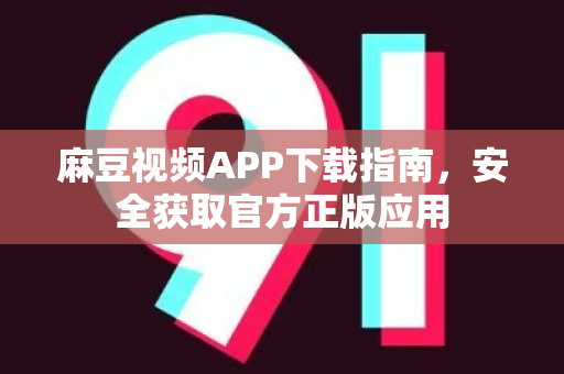 麻豆视频APP下载指南，安全获取官方正版应用
