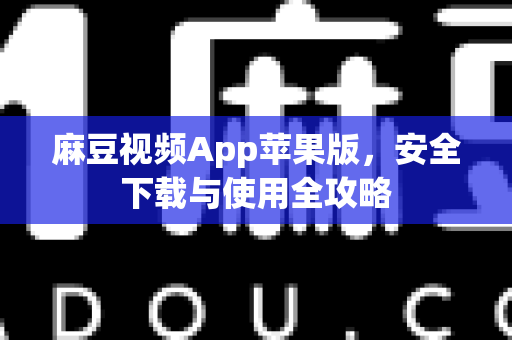 麻豆视频App苹果版，安全下载与使用全攻略