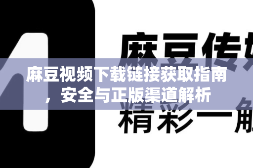 麻豆视频下载链接获取指南，安全与正版渠道解析