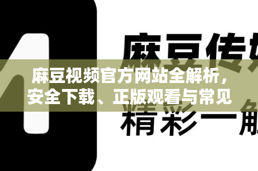 麻豆视频官方网站全解析，安全下载、正版观看与常见问题指南