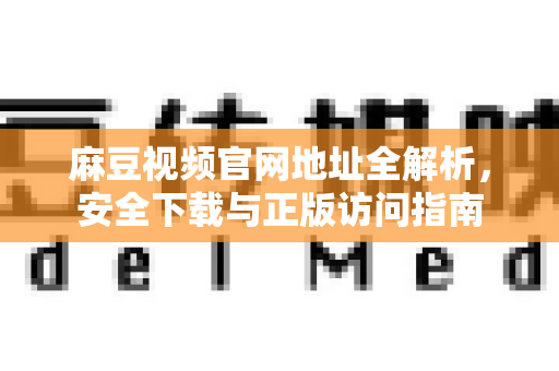 麻豆视频官网地址全解析，安全下载与正版访问指南
