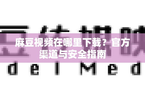 麻豆视频在哪里下载？官方渠道与安全指南