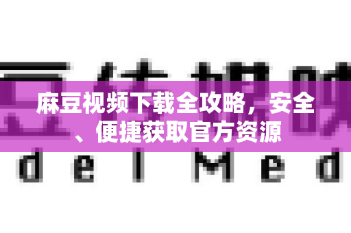 麻豆视频下载全攻略，安全、便捷获取官方资源