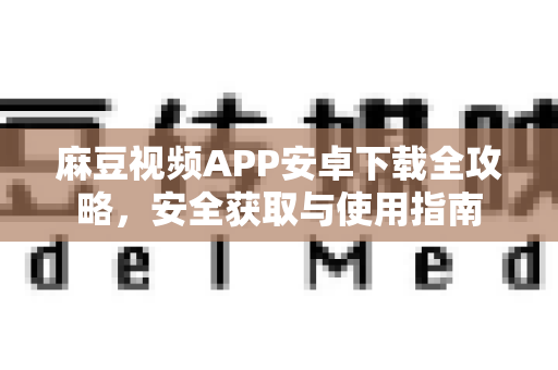 麻豆视频APP安卓下载全攻略，安全获取与使用指南-第1张图片-麻豆官网下载