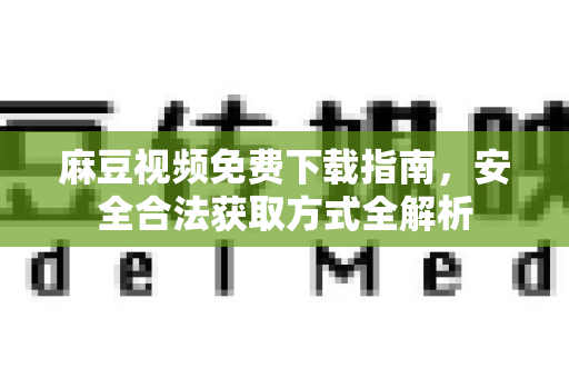 麻豆视频免费下载指南，安全合法获取方式全解析