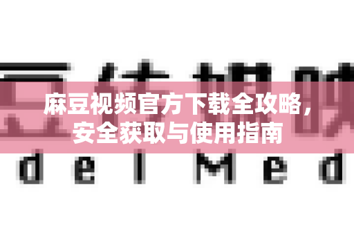 麻豆视频官方下载全攻略，安全获取与使用指南