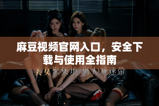 麻豆视频官网入口，安全下载与使用全指南