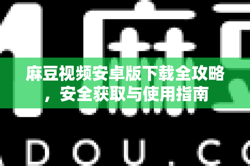 麻豆视频安卓版下载全攻略，安全获取与使用指南