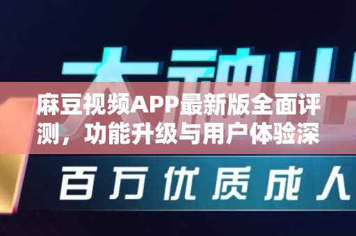 麻豆视频APP最新版全面评测，功能升级与用户体验深度解析