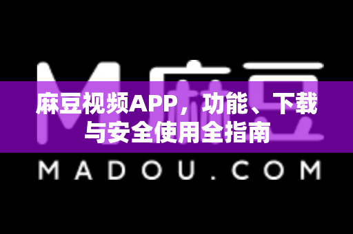 麻豆视频APP，功能、下载与安全使用全指南