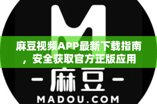麻豆视频APP最新下载指南，安全获取官方正版应用